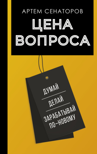 Обложка книги «Цена вопроса. Думай, делай и зарабатывай по-новому»
