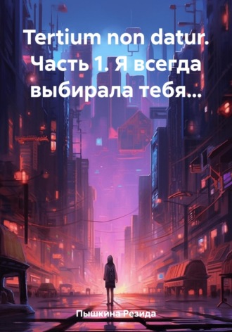 Обложка книги «Tertium non datur. Часть 1. Я всегда выбирала тебя…»