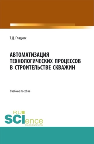 Татьяна Дмитриевна Гладких. Автоматизация технологических процессов в строительстве скважин. (Бакалавриат, Магистратура). Учебное пособие.