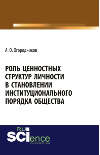 Александр Юрьевич Огородников. Роль ценностных структур личности в становлении институционального порядка общества. (Аспирантура, Бакалавриат). Монография.