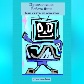Обложка книги «Приключения Робота Яши. Как стать человеком»