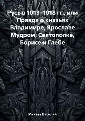 Обложка книги «Русь в 1013–1018 гг., или Правда о князьях Владимире, Ярославе Мудром, Святополке, Борисе и Глебе»