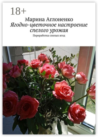 Обложка книги «Ягодно-цветочное настроение спелого урожая. Переработка спелых ягод»