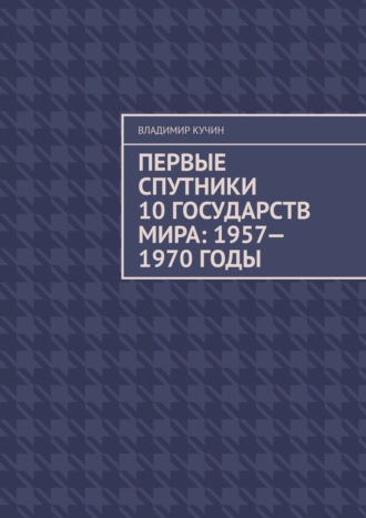 Владимир Кучин. Первые спутники 10 государств мира: 1957—1970 годы