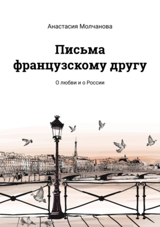 Анастасия Молчанова. Письма французскому другу. О любви и о России