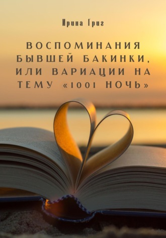 Ирина Григ. Воспоминания бывшей Бакинки, или Вариации на тему «1001 ночь»