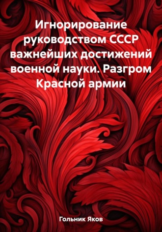 Яков Гольник. Игнорирование руководством СССР важнейших достижений военной науки. Разгром Красной армии