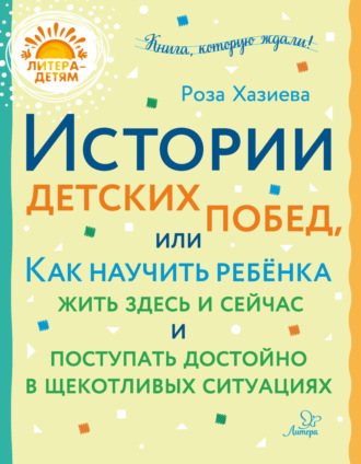 Роза Хазиева. Истории детских побед, или Как научить ребёнка жить здесь и сейчас и поступать достойно в щекотливых ситуациях