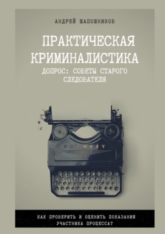 Андрей Юрьевич Шапошников. Практическая криминалистика. Допрос: Советы старого следователя