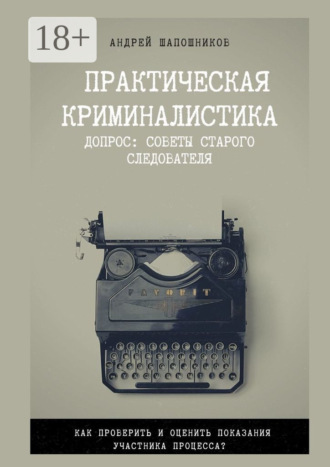 Андрей Юрьевич Шапошников. Практическая криминалистика. Допрос: Советы старого следователя