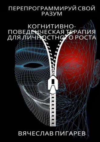 Вячеслав Пигарев. Перепрограммируй свой разум: Когнитивно-поведенческая терапия для личностного роста