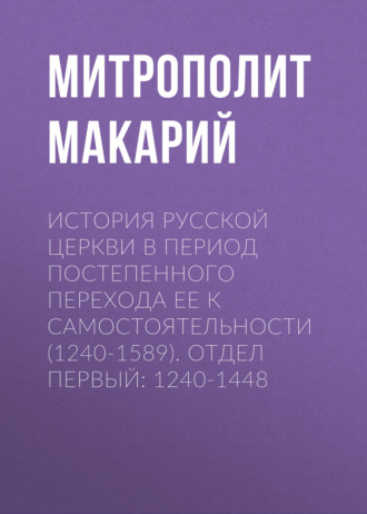 Обложка книги «История Русской Церкви в период постепенного перехода ее к самостоятельности (1240-1589). Отдел первый: 1240-1448»