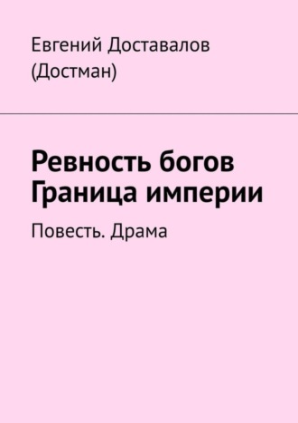 Евгений Доставалов (Достман). Ревность богов. Граница империи. Повесть. Драма