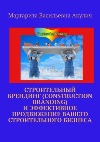 Обложка книги «Строительный брендинг (Construction branding) и эффективное продвижение вашего строительного бизнеса»