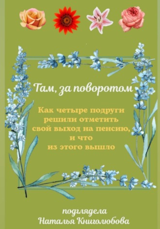 Наталья Книголюбова. Там, за поворотом. Как четыре подруги решили отметить свой выход на пенсию, и что из этого вышло