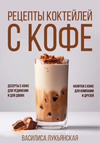 Обложка книги «Рецепты коктейлей с кофе. Десерты с кофе для уединения и для двоих. Напитки с кофе для компании и друзей»