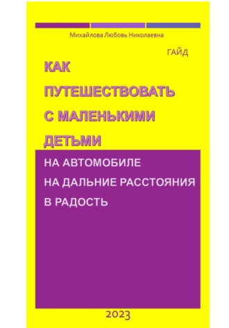 Михайлова Николаевна Любовь. Как путешествовать с маленькими детьми на автомобиле на дальние расстояния в радость. Гайд