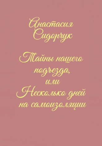 Анастасия Сидорчук. Тайны нашего подъезда, или Несколько дней на самоизоляции