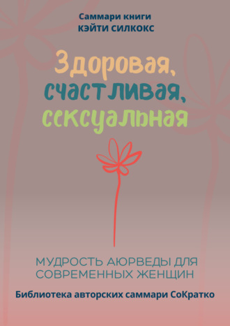 Обложка книги «Саммари книги Кейти Силкокс «Здоровая, счастливая, сексуальная. Мудрость аюрведы для современных женщин»»