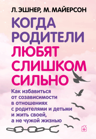 Митч Майерсон. Когда родители любят слишком сильно. Как избавиться от созависимости в отношениях с родителями и детьми и жить своей, а не чужой жизнью