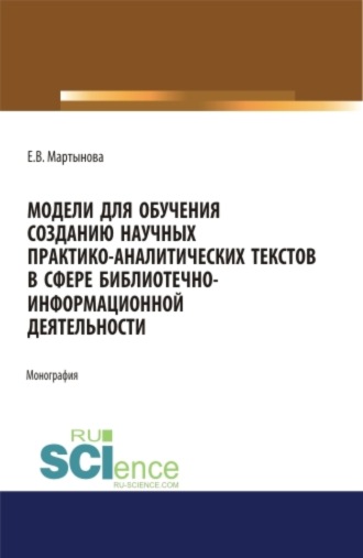 Елизавета Васильевна Мартынова. Модели для обучения созданию научных практико-аналитических текстов в сфере библиотечно-информационной деятельности. (Аспирантура, Бакалавриат, Магистратура). Монография.