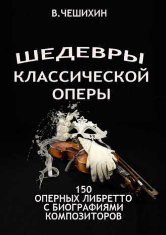 Всеволод Чешихин. Шедевры классической оперы. 150 оперных либретто с биографиями композиторов