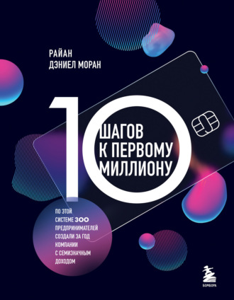 Райан Дэниел Моран. 10 шагов к первому миллиону. По этой системе 300 предпринимателей создали за год компании с семизначным доходом