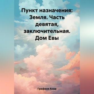 Обложка книги «Пункт назначения: Земля. Часть девятая. Заключительная. Дом Евы»