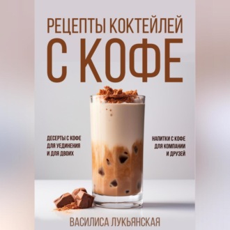 Обложка книги «Рецепты коктейлей с кофе. Десерты с кофе для уединения и для двоих. Напитки с кофе для компании и друзей»