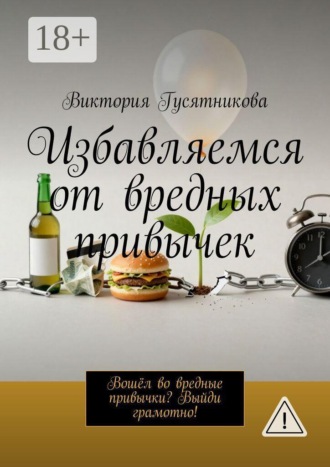 Обложка книги «Избавляемся от вредных привычек. Вошёл во вредные привычки? Выйди грамотно!»
