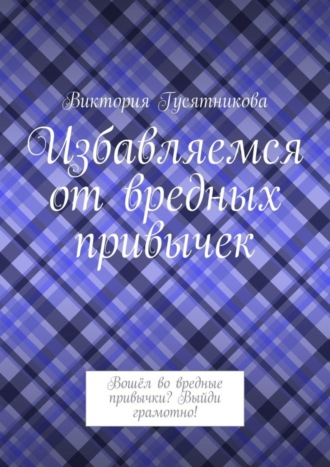 Виктория Гусятникова. Избавляемся от вредных привычек. Вошёл во вредные привычки? Выйди грамотно!