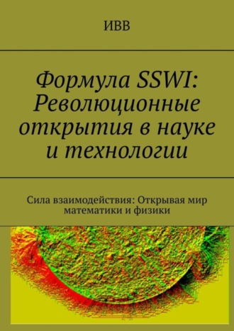 Обложка книги «Формула SSWI: Революционные открытия в науке и технологии. Сила взаимодействия: Открывая мир математики и физики»