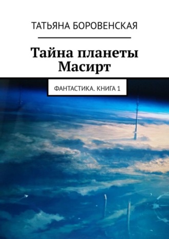 Татьяна Боровенская. Тайна планеты Масирт. Фантастика. Книга 1