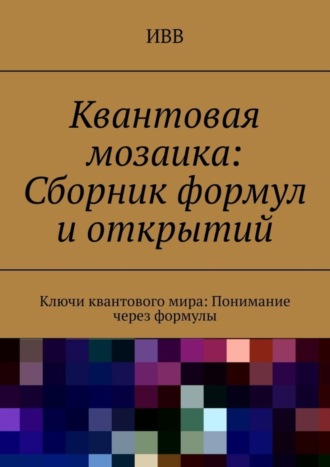 Обложка книги «Квантовая мозаика: Сборник формул и открытий. Ключи квантового мира: понимание через формулы»