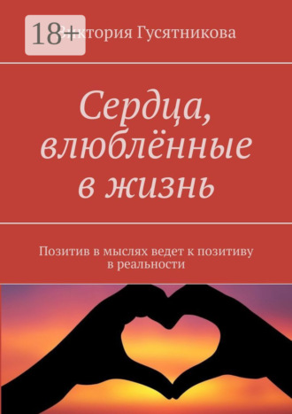 Обложка книги «Сердца, влюблённые в жизнь. Позитив в мыслях ведет к позитиву в реальности»