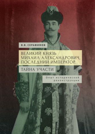 В. В. Серафимов. Великий князь Михаил Александрович, последний император. Тайна участи. Опыт исторической реконструкции