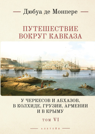 Обложка книги «Путешествие вокруг Кавказа. У черкесов и абхазов, в Колхиде, Грузии, Армении и в Крыму (с живописным географическим, археологическим и геологическим атласом). Том 6»
