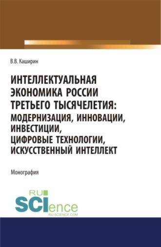 Валентин Васильевич Каширин. Интеллектуальная экономика России третьего тысячелетия:модернизация, инновации, инвестиции, цифровые технологии, искусственный интеллект. (Аспирантура, Бакалавриат, Магистратура). Монография.