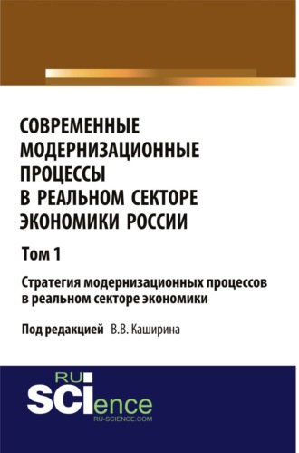 Валентин Васильевич Каширин. Современные модернизационные процессы в реальном секторе экономики России. Том 1 Стратегия модернизационных процессов в реальном секторе экономики. (Аспирантура, Бакалавриат). Монография.