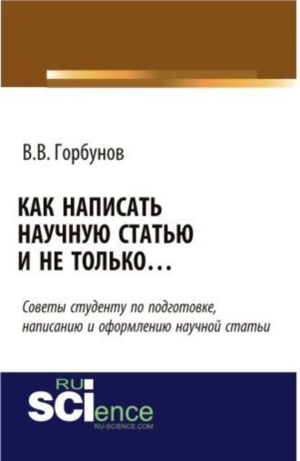 Владимир Викторович Горбунов. Как написать научную статью и не только …. (Аспирантура, Бакалавриат, Магистратура, Специалитет). Монография.