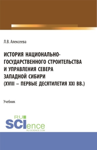 Любовь Васильевна Алексеева. История национально-государственного строительства и управления севера западной Сибири (XVIII – первые десятилетия XXI вв.). (Аспирантура, Бакалавриат, Магистратура). Учебник.