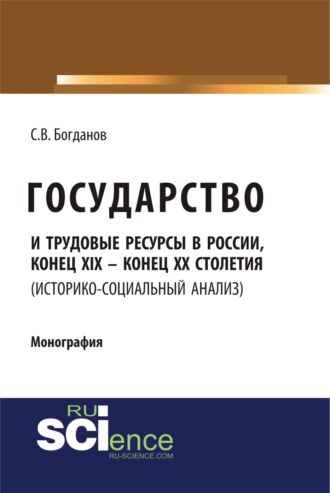 Сергей Викторович Богданов. Государство и трудовые ресурсы в России, конец XIX – конец XX столетий (историко-социальный анализ). (Аспирантура, Бакалавриат, Магистратура). Монография.