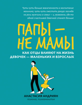 Анастасия Андриян. Папы – не мамы. Как отцы влияют на жизнь девочек – маленьких и взрослых