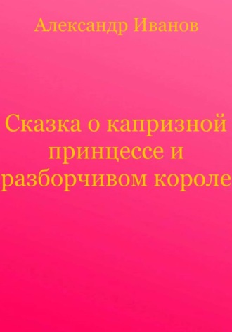 Александр Иванович Иванов. Сказка о капризной принцессе и разборчивом короле