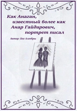 Бог Алгебры. Как Анаган, известный более как Анар Гайдарович, портрет писал