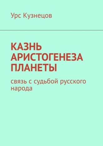 Урс Кузнецов. Казнь аристогенеза планеты. Связь с судьбой русского народа