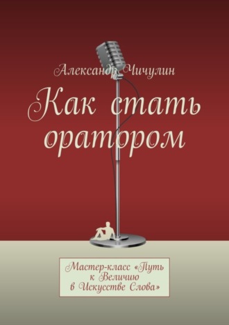 Обложка книги «Как стать оратором. Мастер-класс «Путь к Величию в Искусстве Слова»»