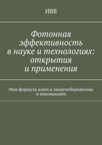 Обложка книги «Фотонная эффективность в науке и технологиях: открытия и применения. Моя формула ключ к энергосбережению и инновациям»