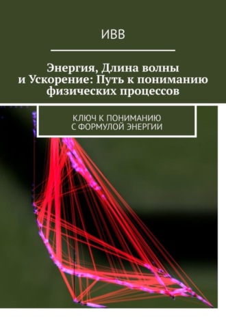 Обложка книги «Энергия, длина волны и ускорение: Путь к пониманию физических процессов. Ключ к пониманию с формулой энергии»