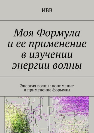 Обложка книги «Моя Формула и ее применение в изучении энергии волны. Энергия волны: понимание и применение формулы»